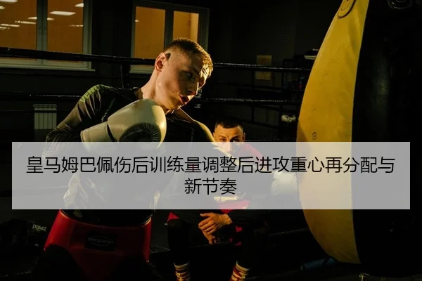 皇马姆巴佩伤后训练量调整后进攻重心再分配与新节奏