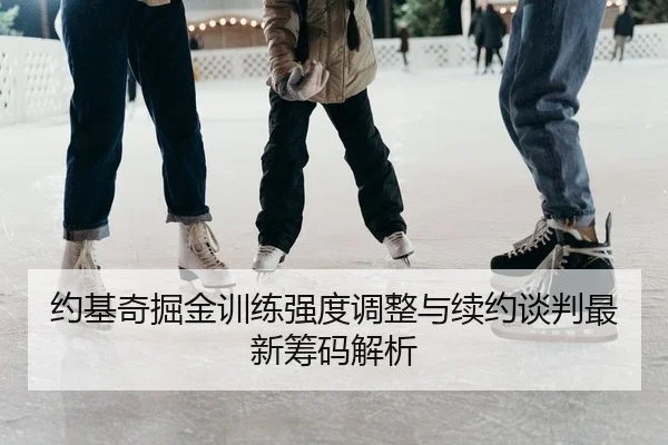 约基奇掘金训练强度调整与续约谈判最新筹码解析